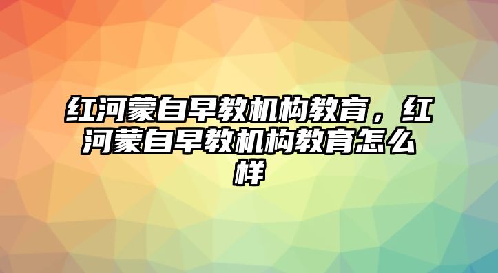 紅河蒙自早教機(jī)構(gòu)教育，紅河蒙自早教機(jī)構(gòu)教育怎么樣