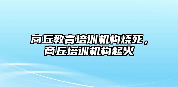 商丘教育培訓(xùn)機(jī)構(gòu)燒死，商丘培訓(xùn)機(jī)構(gòu)起火