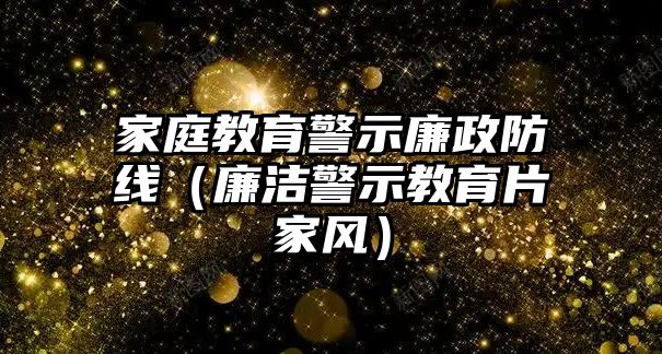 家庭教育警示廉政防線（廉潔警示教育片家風(fēng)）