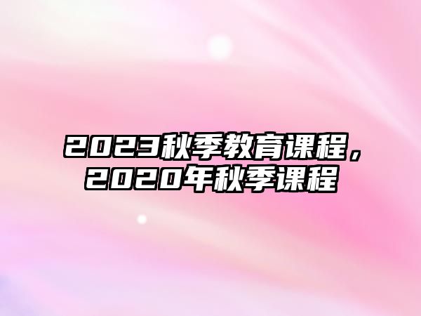 2023秋季教育課程，2020年秋季課程