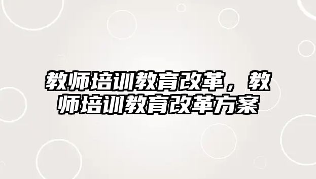 教師培訓(xùn)教育改革，教師培訓(xùn)教育改革方案