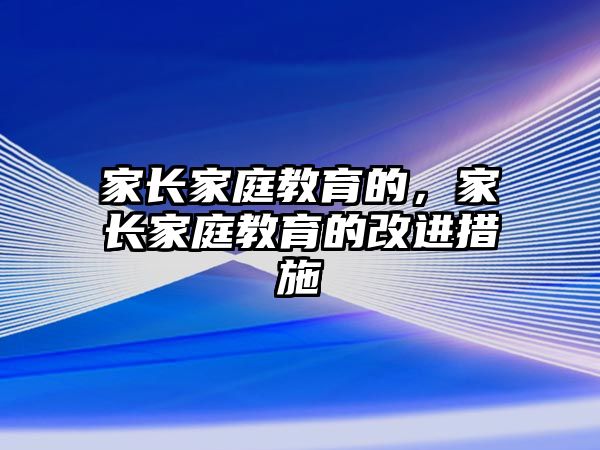 家長家庭教育的，家長家庭教育的改進(jìn)措施