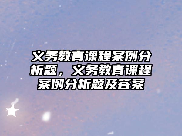 義務(wù)教育課程案例分析題，義務(wù)教育課程案例分析題及答案