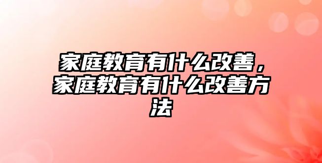 家庭教育有什么改善，家庭教育有什么改善方法