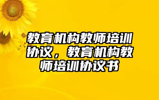 教育機(jī)構(gòu)教師培訓(xùn)協(xié)議，教育機(jī)構(gòu)教師培訓(xùn)協(xié)議書