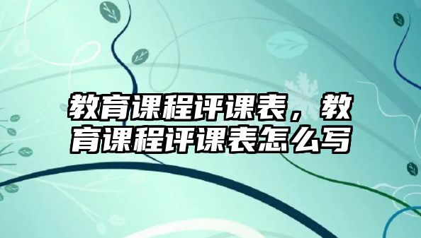 教育課程評(píng)課表，教育課程評(píng)課表怎么寫