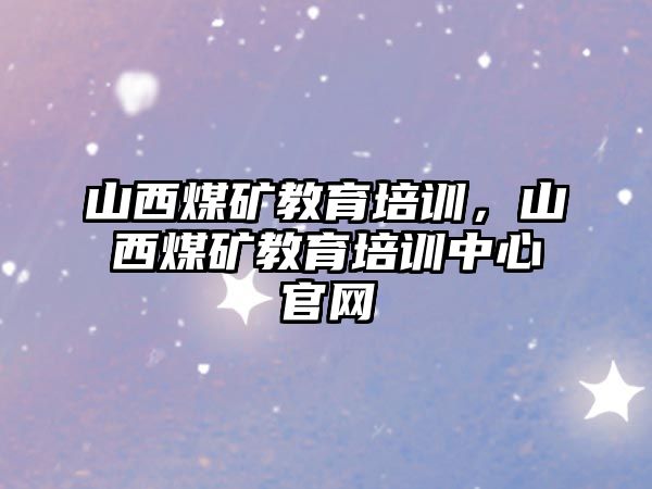 山西煤礦教育培訓，山西煤礦教育培訓中心官網(wǎng)