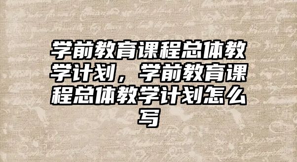 學(xué)前教育課程總體教學(xué)計(jì)劃，學(xué)前教育課程總體教學(xué)計(jì)劃怎么寫