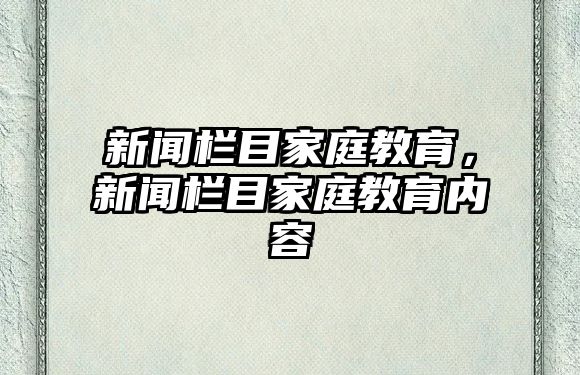 新聞欄目家庭教育，新聞欄目家庭教育內(nèi)容