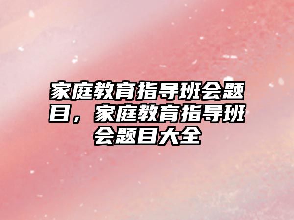 家庭教育指導(dǎo)班會(huì)題目，家庭教育指導(dǎo)班會(huì)題目大全