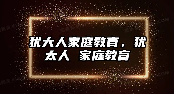 猶大人家庭教育，猶太人 家庭教育