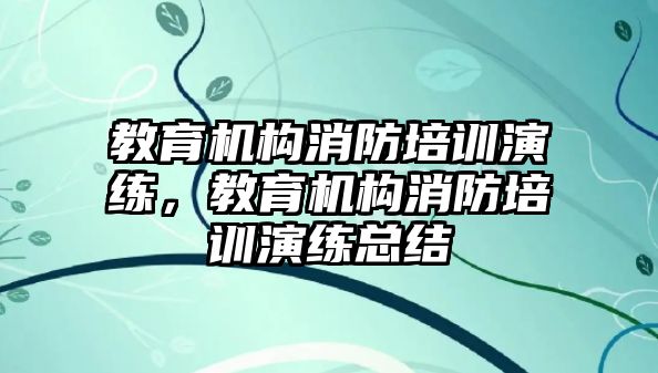 教育機構(gòu)消防培訓(xùn)演練，教育機構(gòu)消防培訓(xùn)演練總結(jié)