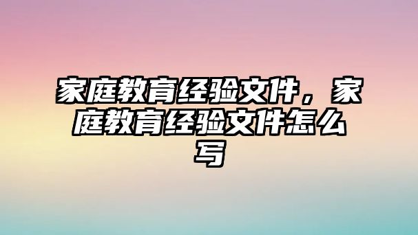 家庭教育經(jīng)驗文件，家庭教育經(jīng)驗文件怎么寫