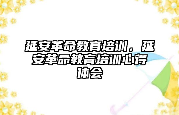 延安革命教育培訓(xùn)，延安革命教育培訓(xùn)心得體會