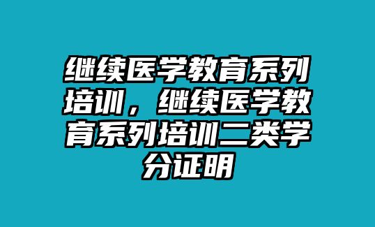 繼續(xù)醫(yī)學(xué)教育系列培訓(xùn)，繼續(xù)醫(yī)學(xué)教育系列培訓(xùn)二類學(xué)分證明