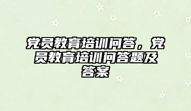 黨員教育培訓問答，黨員教育培訓問答題及答案