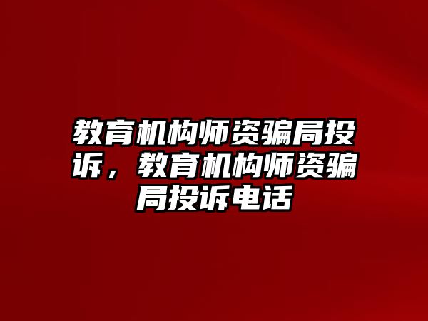 教育機構(gòu)師資騙局投訴，教育機構(gòu)師資騙局投訴電話