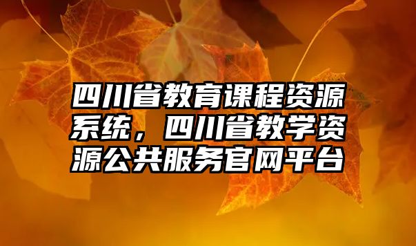 四川省教育課程資源系統(tǒng)，四川省教學(xué)資源公共服務(wù)官網(wǎng)平臺