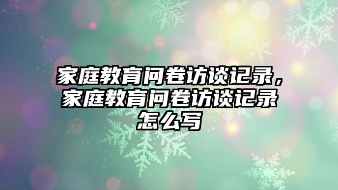 家庭教育問(wèn)卷訪談?dòng)涗洠彝ソ逃龁?wèn)卷訪談?dòng)涗浽趺磳?xiě)