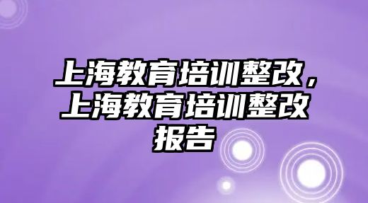 上海教育培訓整改，上海教育培訓整改報告