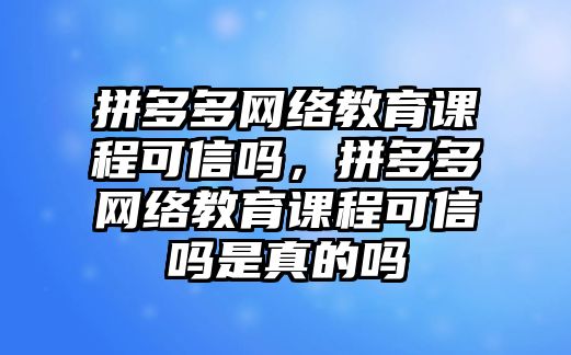 拼多多網(wǎng)絡(luò)教育課程可信嗎，拼多多網(wǎng)絡(luò)教育課程可信嗎是真的嗎