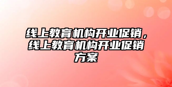 線上教育機構開業(yè)促銷，線上教育機構開業(yè)促銷方案