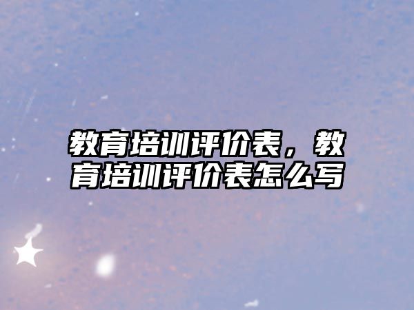 教育培訓(xùn)評價表，教育培訓(xùn)評價表怎么寫