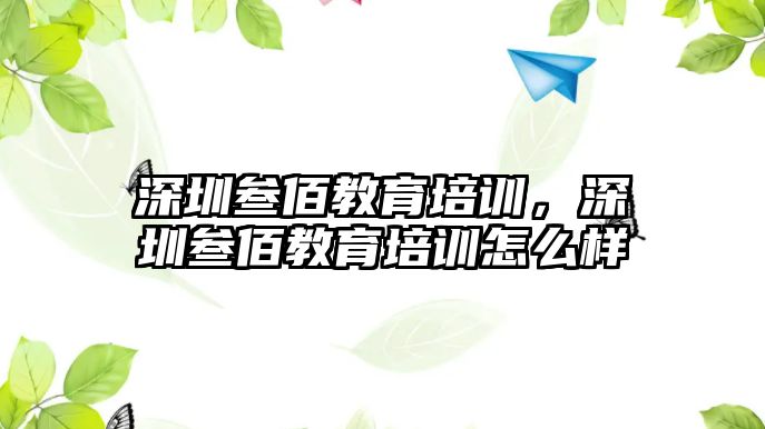 深圳叁佰教育培訓(xùn)，深圳叁佰教育培訓(xùn)怎么樣