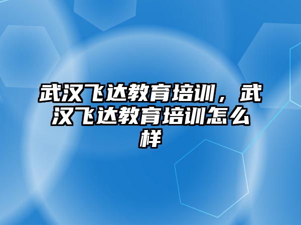 武漢飛達教育培訓(xùn)，武漢飛達教育培訓(xùn)怎么樣