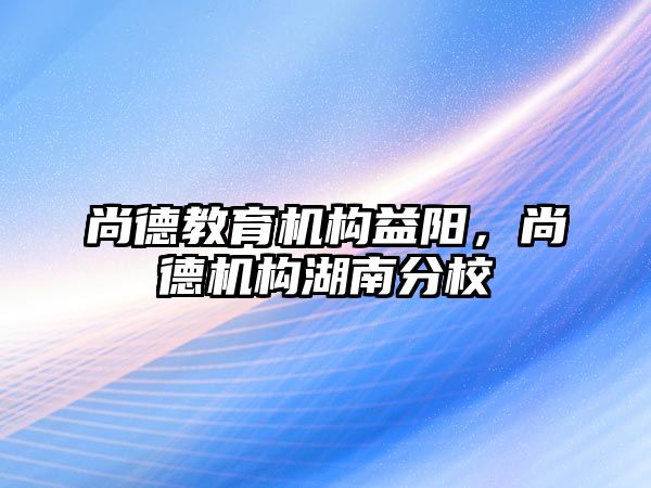 尚德教育機(jī)構(gòu)益陽(yáng)，尚德機(jī)構(gòu)湖南分校