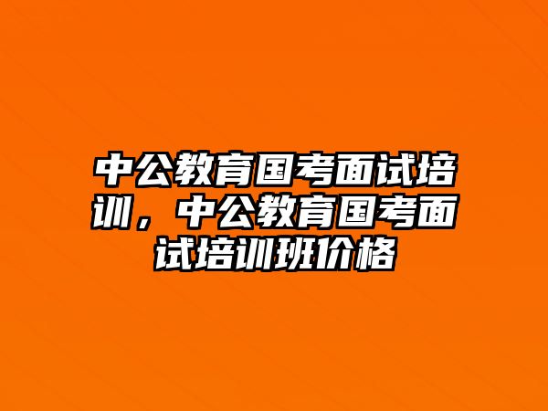 中公教育國(guó)考面試培訓(xùn)，中公教育國(guó)考面試培訓(xùn)班價(jià)格