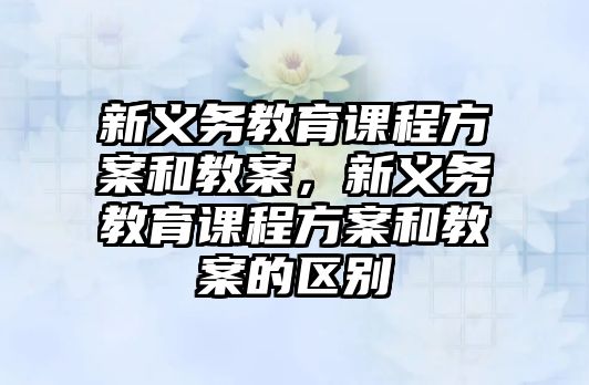 新義務(wù)教育課程方案和教案，新義務(wù)教育課程方案和教案的區(qū)別