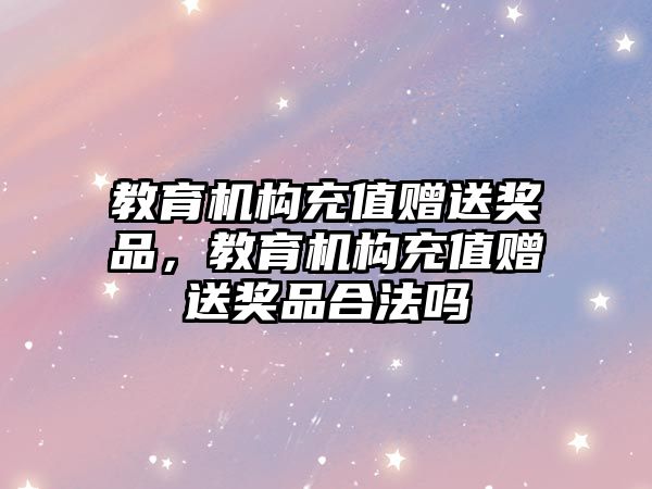 教育機構(gòu)充值贈送獎品，教育機構(gòu)充值贈送獎品合法嗎