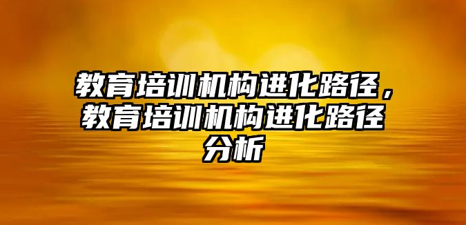 教育培訓機構(gòu)進化路徑，教育培訓機構(gòu)進化路徑分析