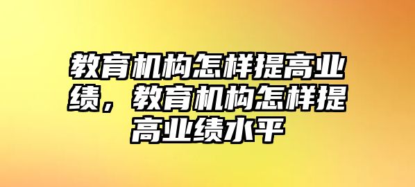 教育機構(gòu)怎樣提高業(yè)績，教育機構(gòu)怎樣提高業(yè)績水平