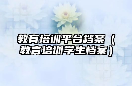 教育培訓平臺檔案（教育培訓學生檔案）