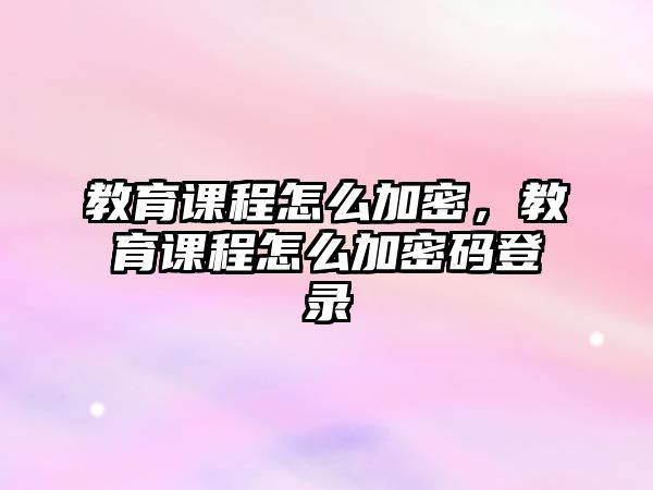 教育課程怎么加密，教育課程怎么加密碼登錄