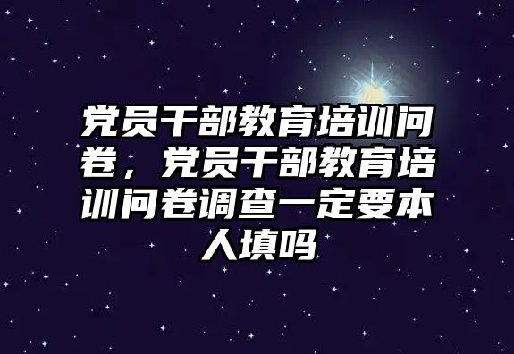 黨員干部教育培訓(xùn)問卷，黨員干部教育培訓(xùn)問卷調(diào)查一定要本人填嗎