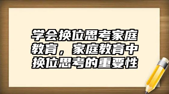 學會換位思考家庭教育，家庭教育中換位思考的重要性