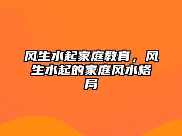 風生水起家庭教育，風生水起的家庭風水格局