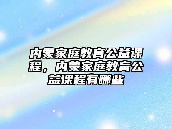 內蒙家庭教育公益課程，內蒙家庭教育公益課程有哪些