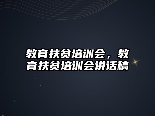 教育扶貧培訓(xùn)會(huì)，教育扶貧培訓(xùn)會(huì)講話稿