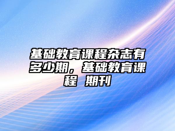 基礎(chǔ)教育課程雜志有多少期，基礎(chǔ)教育課程 期刊