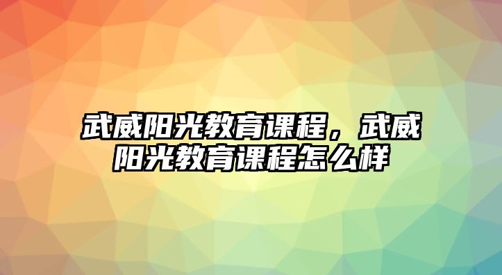 武威陽(yáng)光教育課程，武威陽(yáng)光教育課程怎么樣