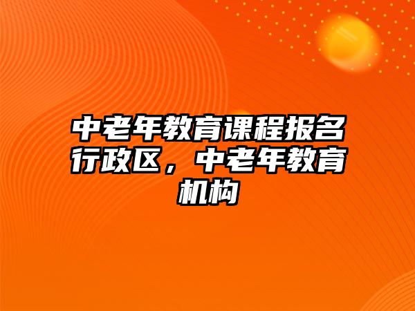 中老年教育課程報名行政區(qū)，中老年教育機構