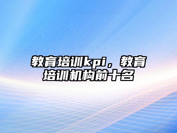 教育培訓(xùn)kpi，教育培訓(xùn)機(jī)構(gòu)前十名