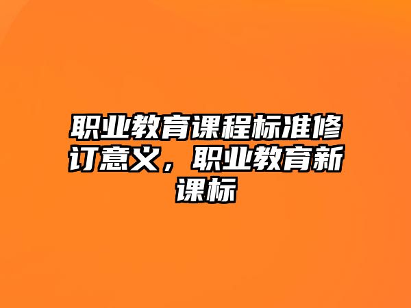 職業(yè)教育課程標(biāo)準(zhǔn)修訂意義，職業(yè)教育新課標(biāo)