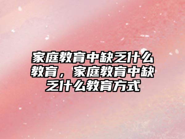 家庭教育中缺乏什么教育，家庭教育中缺乏什么教育方式