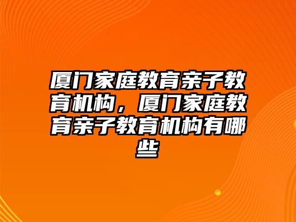 廈門家庭教育親子教育機構(gòu)，廈門家庭教育親子教育機構(gòu)有哪些