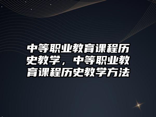 中等職業(yè)教育課程歷史教學(xué)，中等職業(yè)教育課程歷史教學(xué)方法